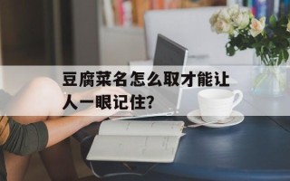 豆腐菜名怎么取才能让人一眼记住？