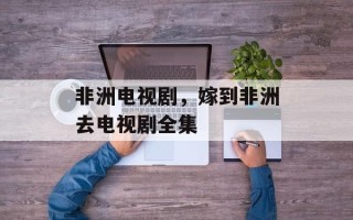 非洲电视剧，嫁到非洲去电视剧全集