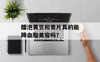 醋泡黄豆和姜片真的能降血脂美容吗？