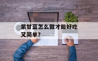 紫甘蓝怎么做才能好吃又简单？
