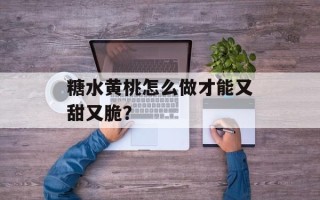 糖水黄桃怎么做才能又甜又脆？