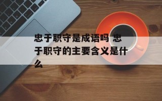 忠于职守是成语吗 忠于职守的主要含义是什么