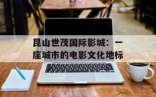 昆山世茂国际影城：一座城市的电影文化地标