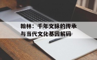 翰林：千年文脉的传承与当代文化基因解码