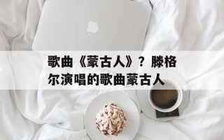 歌曲《蒙古人》？滕格尔演唱的歌曲蒙古人