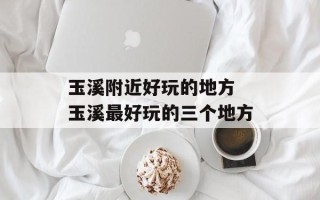 玉溪附近好玩的地方 玉溪最好玩的三个地方
