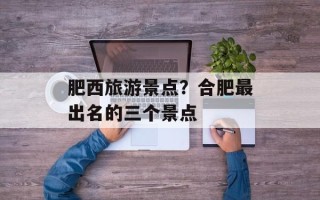 肥西旅游景点？合肥最出名的三个景点