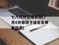 七八月份去哪旅游(7月8月带孩子适合去哪里旅游)