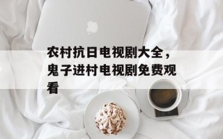 农村抗日电视剧大全，鬼子进村电视剧免费观看