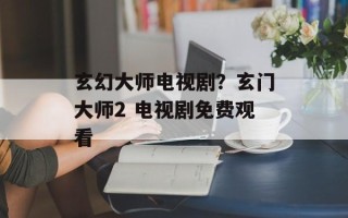 玄幻大师电视剧？玄门大师2 电视剧免费观看