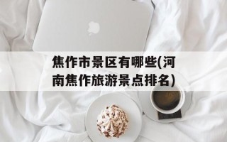 焦作市景区有哪些(河南焦作旅游景点排名)
