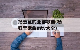 扬玉莹的全部歌曲(杨钰莹歌曲mtv大全)