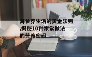 海参养生汤的黄金法则,揭秘10种家常做法的营养密码