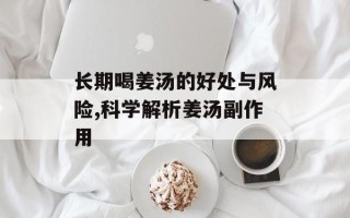长期喝姜汤的好处与风险,科学解析姜汤副作用