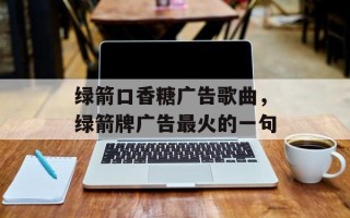 绿箭口香糖广告歌曲，绿箭牌广告最火的一句