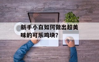 新手小白如何做出超美味的可乐鸡块？