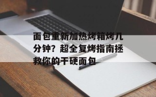 面包重新加热烤箱烤几分钟？超全复烤指南拯救你的干硬面包