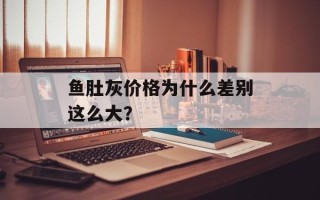 鱼肚灰价格为什么差别这么大？