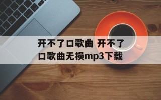 开不了口歌曲 开不了口歌曲无损mp3下载