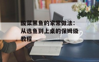 酸菜黑鱼的家常做法：从选鱼到上桌的保姆级教程