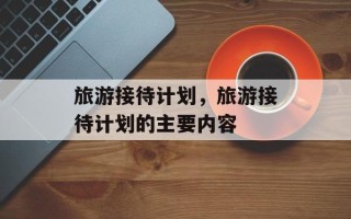 旅游接待计划，旅游接待计划的主要内容