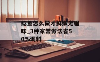 鲶鱼怎么做才鲜嫩无腥味_3种家常做法省50%调料