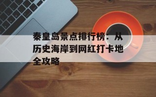 秦皇岛景点排行榜：从历史海岸到网红打卡地全攻略