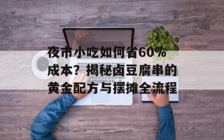 夜市小吃如何省60%成本？揭秘卤豆腐串的黄金配方与摆摊全流程