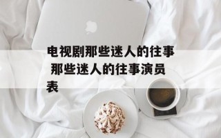 电视剧那些迷人的往事 那些迷人的往事演员表