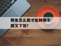 鲫鱼怎么做才能鲜嫩不腥又下饭？