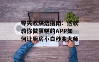零失败烘焙指南：这款教你做蛋糕的APP如何让厨房小白秒变大师