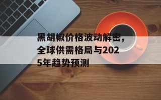 黑胡椒价格波动解密,全球供需格局与2025年趋势预测