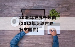 2006年世界杯歌曲(2012年足球世界杯主题曲)