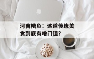 河南糟鱼：这道传统美食到底有啥门道？