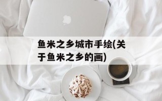 鱼米之乡城市手绘(关于鱼米之乡的画)