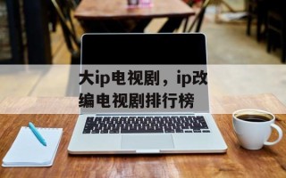大ip电视剧，ip改编电视剧排行榜