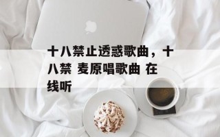 十八禁止透惑歌曲，十八禁 麦原唱歌曲 在线听