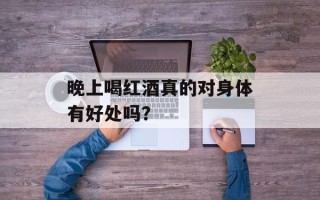 晚上喝红酒真的对身体有好处吗？