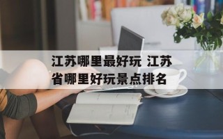 江苏哪里最好玩 江苏省哪里好玩景点排名