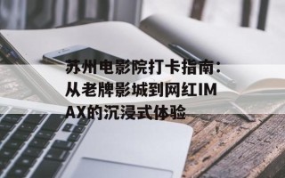 苏州电影院打卡指南：从老牌影城到网红IMAX的沉浸式体验