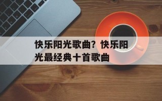 快乐阳光歌曲？快乐阳光最经典十首歌曲