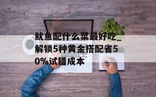 鱿鱼配什么菜最好吃_解锁5种黄金搭配省50%试错成本