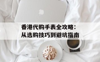 香港代购手表全攻略：从选购技巧到避坑指南