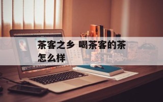 茶客之乡 喝茶客的茶怎么样