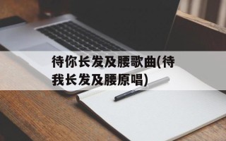 待你长发及腰歌曲(待我长发及腰原唱)