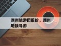 湖州旅游团报价，湖州地接导游