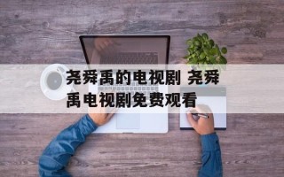 尧舜禹的电视剧 尧舜禹电视剧免费观看