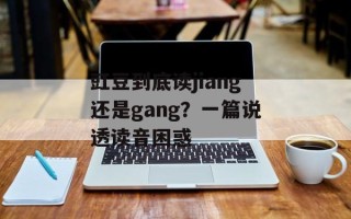 豇豆到底读jiang还是gang？一篇说透读音困惑