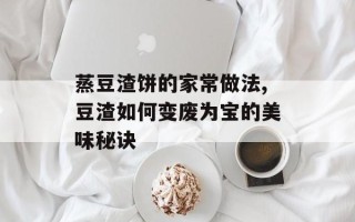 蒸豆渣饼的家常做法,豆渣如何变废为宝的美味秘诀