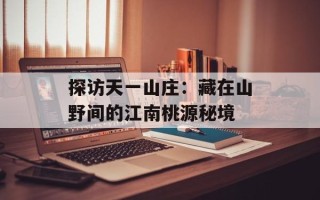 探访天一山庄：藏在山野间的江南桃源秘境